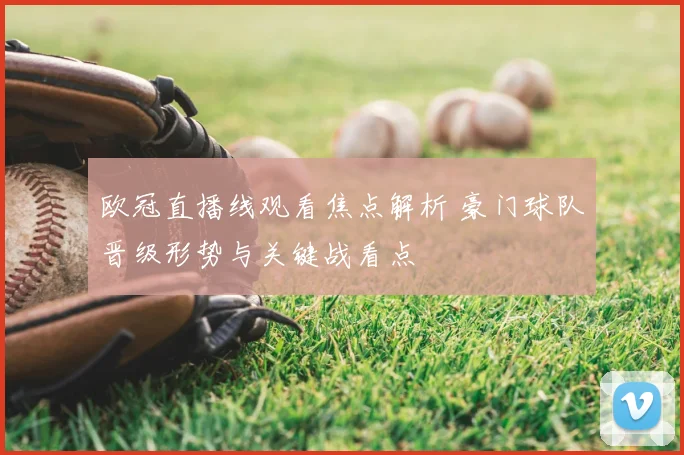 欧冠直播线观看焦点解析 豪门球队晋级形势与关键战看点