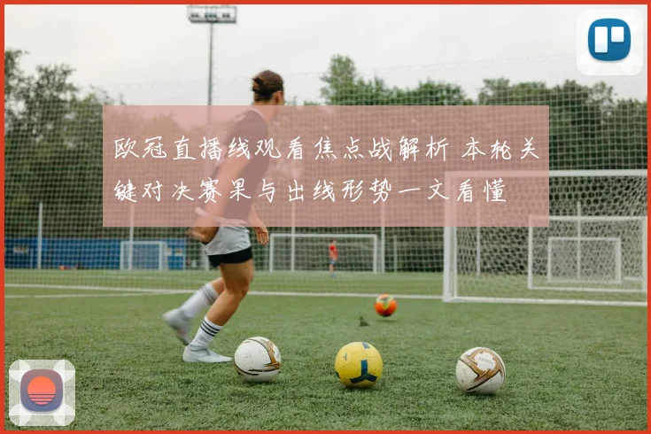 欧冠直播线观看焦点战解析 本轮关键对决赛果与出线形势一文看懂